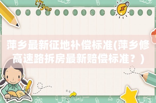 萍鄉最新征地補償標準(萍鄉修高速路拆房最新賠償標準？)