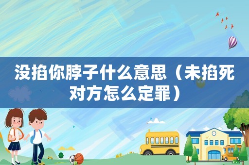 沒(méi)掐你脖子什么意思（未掐死對(duì)方怎么定罪）