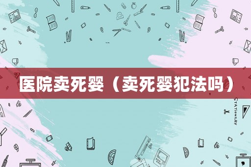 醫(yī)院賣死嬰（賣死嬰犯法嗎）