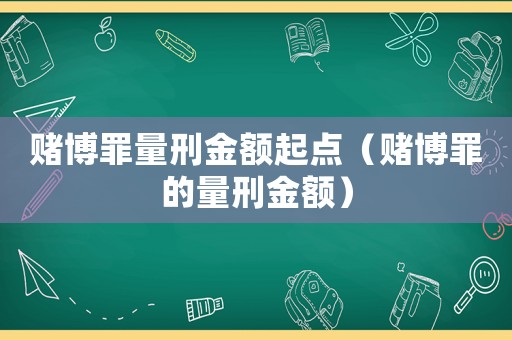 賭博罪量刑金額起點（賭博罪的量刑金額）