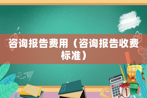 咨詢報告費用（咨詢報告收費標準）