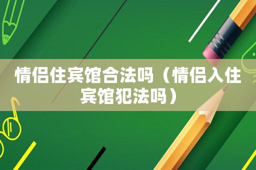 情侶住賓館合法嗎（情侶入住賓館犯法嗎）