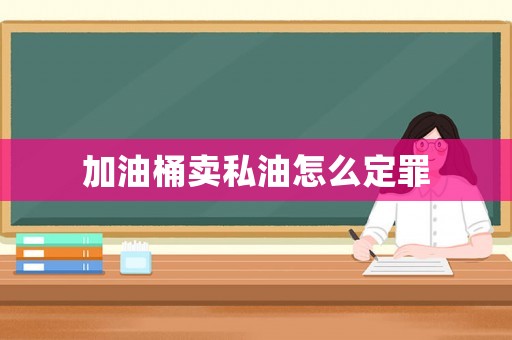 加油桶賣私油怎么定罪