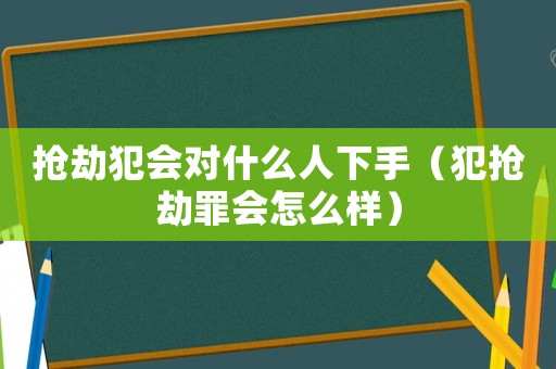搶劫犯會(huì)對(duì)什么人下手（犯搶劫罪會(huì)怎么樣）