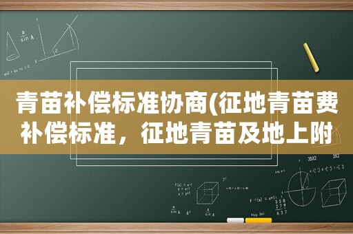 青苗補償標準協商(征地青苗費補償標準，征地青苗及地上附著物補償標準怎么補償？)