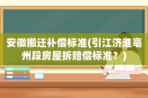 安徽搬遷補償標準(引江濟淮亳州段房屋拆賠償標準？)
