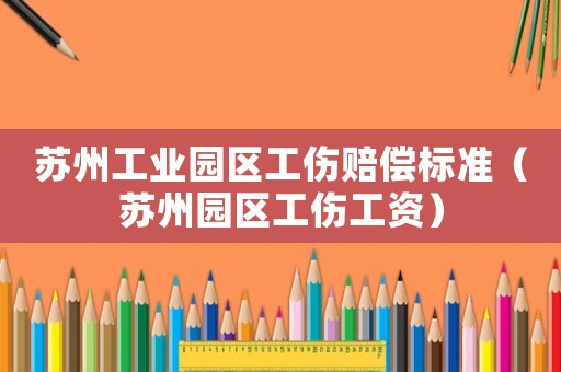 蘇州工業(yè)園區(qū)工傷賠償標準（蘇州園區(qū)工傷工資）