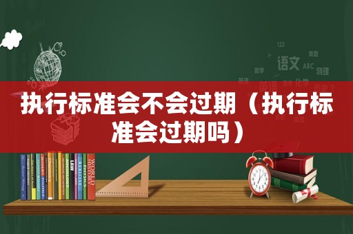執行標準會不會過期（執行標準會過期嗎）