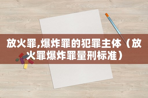 放火罪,爆炸罪的犯罪主體（放火罪爆炸罪量刑標準）