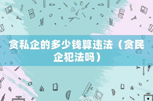 貪私企的多少錢算違法（貪民企犯法嗎）