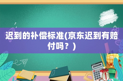 遲到的補償標準(京東遲到有賠付嗎？)