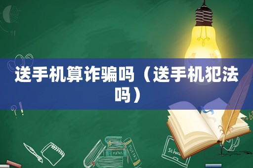 送手機算詐騙嗎（送手機犯法嗎）