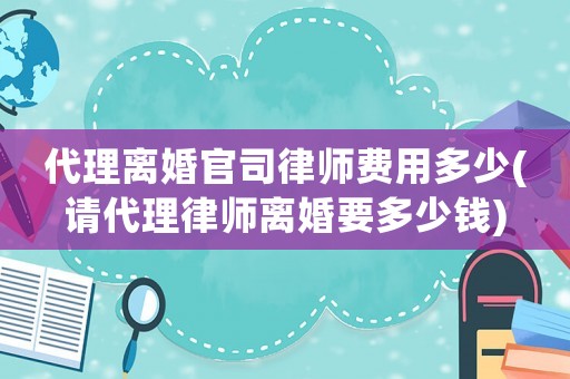 代理離婚官司律師費用多少(請代理律師離婚要多少錢)