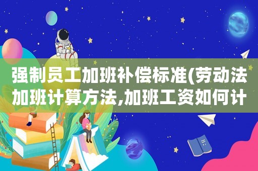 強制員工加班補償標準(勞動法加班計算方法,加班工資如何計算？)