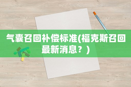 氣囊召回補(bǔ)償標(biāo)準(zhǔn)(福克斯召回最新消息？)