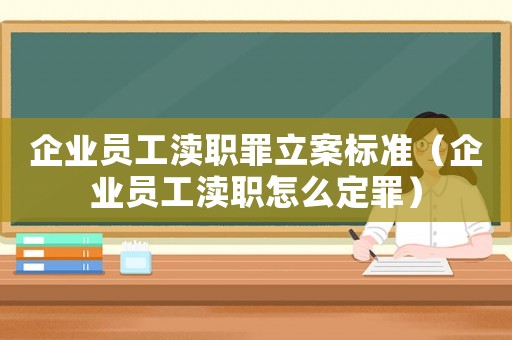 企業員工瀆職罪立案標準（企業員工瀆職怎么定罪）