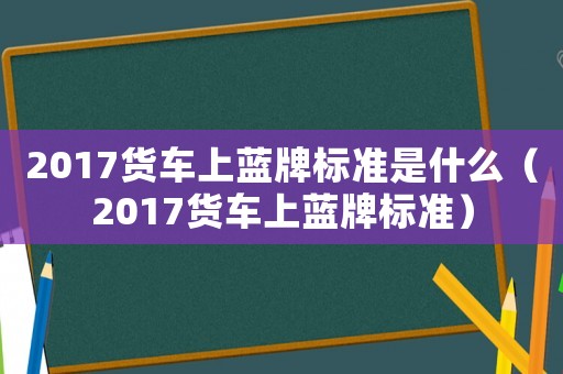 2017貨車上藍牌標準是什么（2017貨車上藍牌標準）