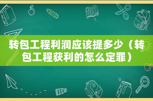 轉包工程利潤應該提多少（轉包工程獲利的怎么定罪）