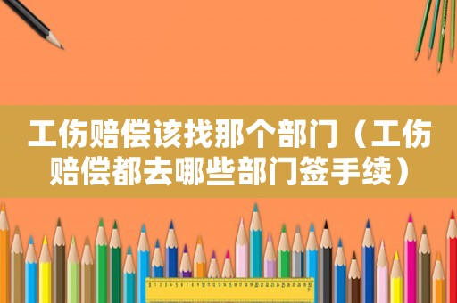 工傷賠償該找那個部門（工傷賠償都去哪些部門簽手續）