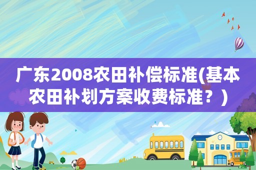 廣東2008農田補償標準(基本農田補劃方案收費標準？)