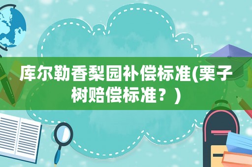 庫爾勒香梨園補(bǔ)償標(biāo)準(zhǔn)(栗子樹賠償標(biāo)準(zhǔn)？)
