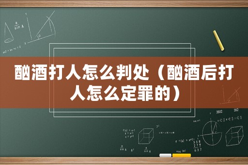 酗酒打人怎么判處（酗酒后打人怎么定罪的）