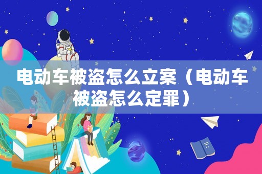 電動(dòng)車(chē)被盜怎么立案（電動(dòng)車(chē)被盜怎么定罪）