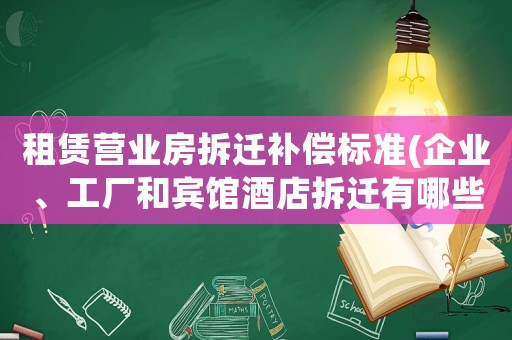 租賃營業房拆遷補償標準(企業、工廠和賓館酒店拆遷有哪些補償？企業征地拆遷有哪些補償？)