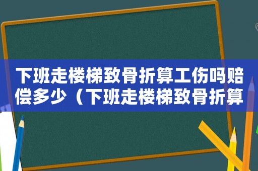 下班走樓梯致骨折算工傷嗎賠償多少（下班走樓梯致骨折算工傷嗎）
