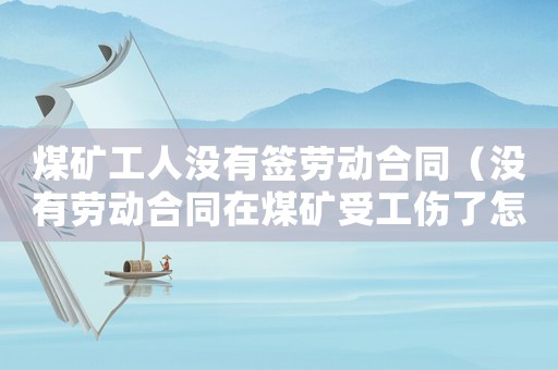 煤礦工人沒有簽勞動合同（沒有勞動合同在煤礦受工傷了怎么辦）