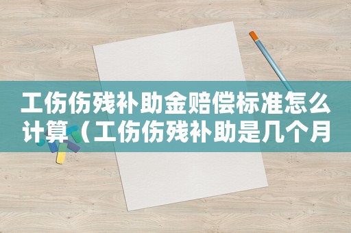 工傷傷殘補助金賠償標準怎么計算（工傷傷殘補助是幾個月）