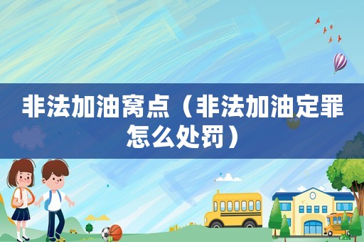 非法加油窩點（非法加油定罪怎么處罰）