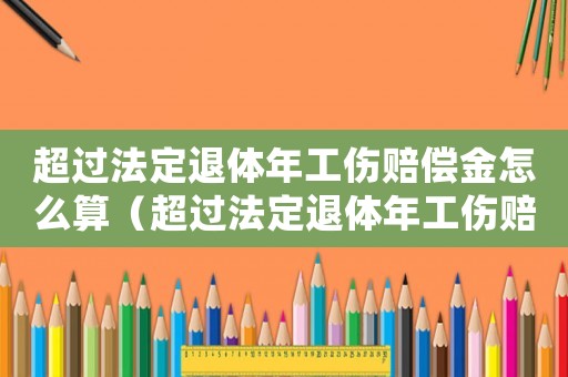 超過法定退體年工傷賠償金怎么算（超過法定退體年工傷賠償）