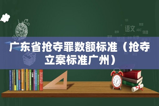 廣東省搶奪罪數額標準（搶奪立案標準廣州）
