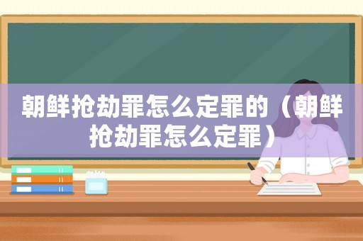 朝鮮搶劫罪怎么定罪的（朝鮮搶劫罪怎么定罪）