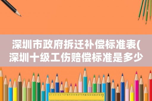 深圳市政府拆遷補償標準表(深圳十級工傷賠償標準是多少？)