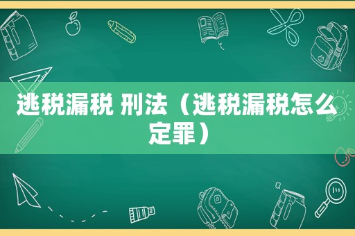 逃稅漏稅 刑法（逃稅漏稅怎么定罪）
