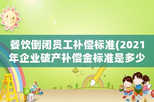 餐飲倒閉員工補償標準(2021年企業破產補償金標準是多少？)