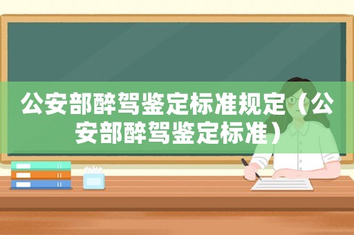 公安部醉駕鑒定標(biāo)準(zhǔn)規(guī)定（公安部醉駕鑒定標(biāo)準(zhǔn)）