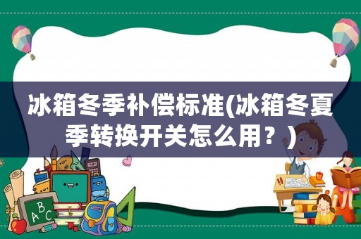 冰箱冬季補(bǔ)償標(biāo)準(zhǔn)(冰箱冬夏季轉(zhuǎn)換開(kāi)關(guān)怎么用？)