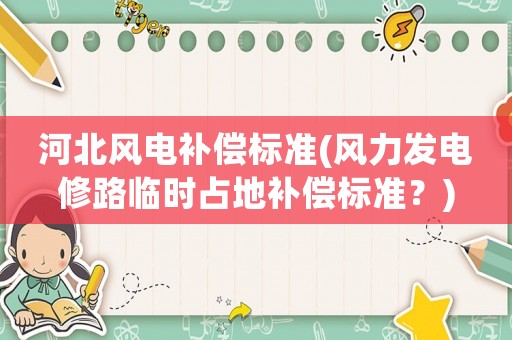 河北風電補償標準(風力發電修路臨時占地補償標準？)