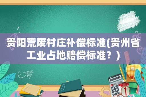 貴陽(yáng)荒廢村莊補(bǔ)償標(biāo)準(zhǔn)(貴州省工業(yè)占地賠償標(biāo)準(zhǔn)？)