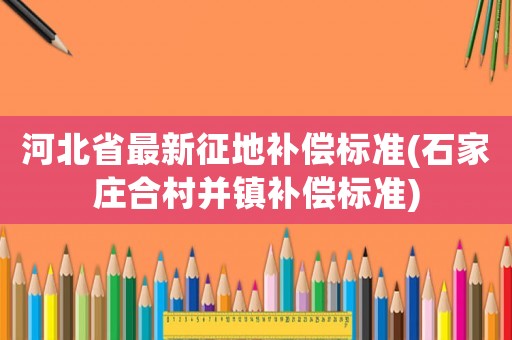 河北省最新征地補償標準(石家莊合村并鎮補償標準)