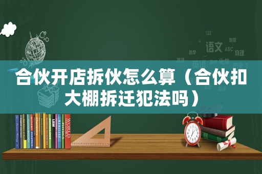 合伙開店拆伙怎么算（合伙扣大棚拆遷犯法嗎）