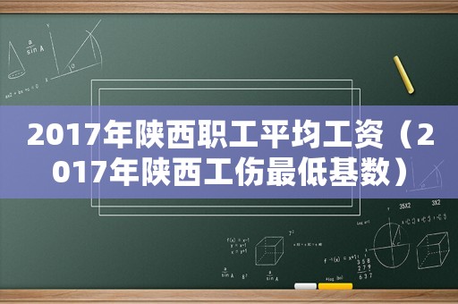 2017年陜西職工平均工資（2017年陜西工傷最低基數）