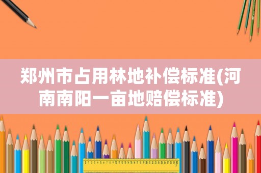 鄭州市占用林地補償標準(河南南陽一畝地賠償標準)