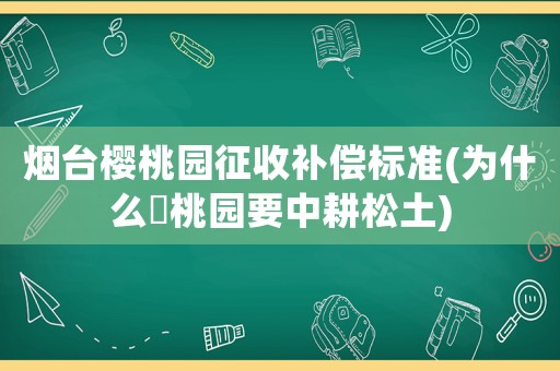煙臺櫻桃園征收補償標準(為什么櫻桃園要中耕松土)