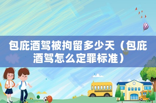 包庇酒駕被拘留多少天（包庇酒駕怎么定罪標準）