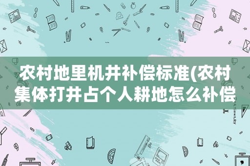 農村地里機井補償標準(農村集體打井占個人耕地怎么補償？)