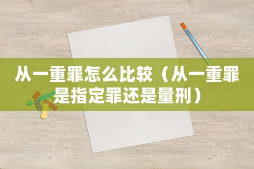 從一重罪怎么比較（從一重罪是指定罪還是量刑）